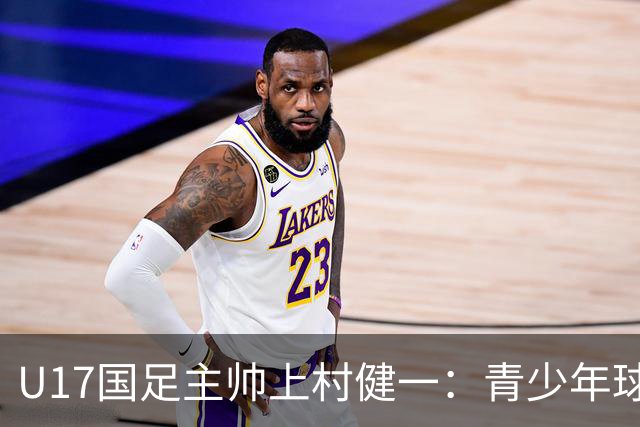 U17国足主帅上村健一：青少年球员培养需要五环并重